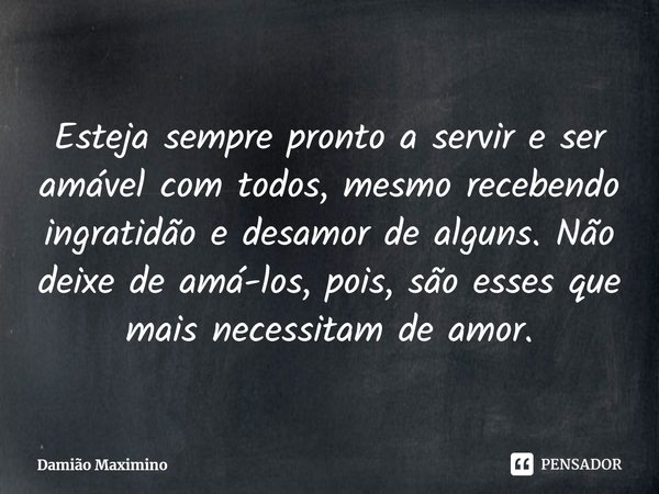 ⁠Esteja sempre pronto a servir e ser amável com todos, mesmo recebendo ingratidão e desamor de alguns. Não deixe de amá-los, pois, são esses que mais necessitam... Frase de Damião Maximino.