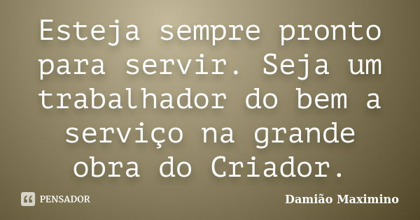 Esteja sempre pronto para servir. Seja um trabalhador do bem a serviço na grande obra do Criador.... Frase de Damião Maximino.