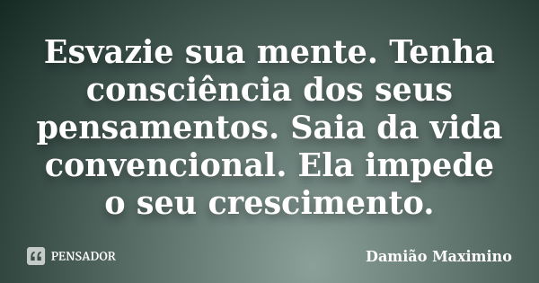 Esvazie sua mente. Tenha consciência dos seus pensamentos. Saia da vida convencional. Ela impede o seu crescimento.... Frase de Damião Maximino.