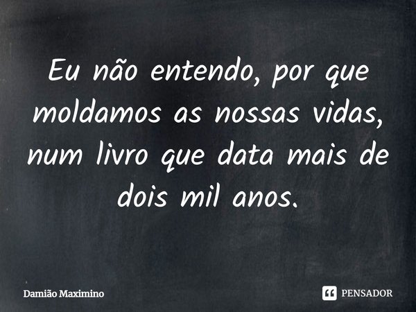 ⁠Eu não entendo, por que moldamos as nossas vidas, num livro que data mais de dois mil anos.... Frase de Damião Maximino.