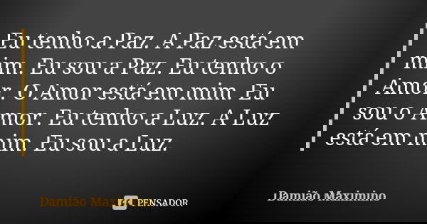 Eu tenho a Paz. A Paz está em mim. Eu sou a Paz. Eu tenho o Amor. O Amor está em mim. Eu sou o Amor. Eu tenho a Luz. A Luz está em mim. Eu sou a Luz.... Frase de Damião Maximino.
