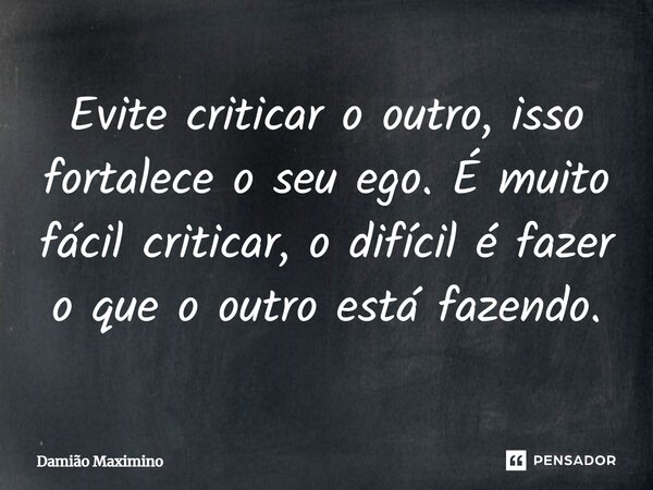 Evite criticar o outro, isso fortalece o seu ego. É muito fácil criticar, o difícil é fazer o que o outro está fazendo.... Frase de Damião Maximino.