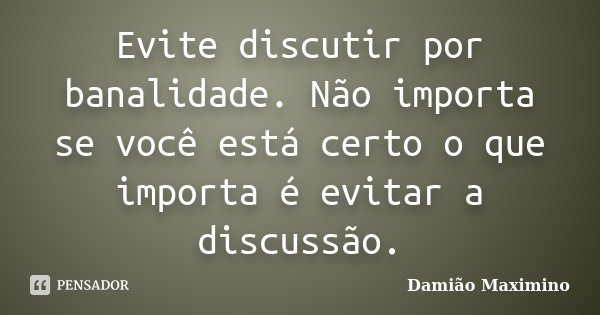 Evite discutir por banalidade. Não importa se você está certo o que importa é evitar a discussão.... Frase de Damião Maximino.