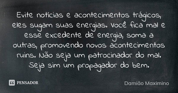 Evite notícias e acontecimentos trágicos, eles sugam suas energias. Você fica mal e esse excedente de energia, soma a outras, promovendo novos acontecimentos ru... Frase de Damião Maximino.