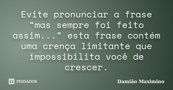 Evite pronunciar a frase “mas sempre foi feito assim...” esta frase contém uma crença limitante que impossibilita você de crescer.... Frase de Damião Maximino.