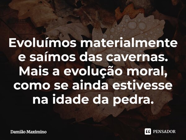 ⁠Evoluímos materialmente e saímos das cavernas. Mais a evolução moral, como se ainda estivesse na idade da pedra.... Frase de Damião Maximino.