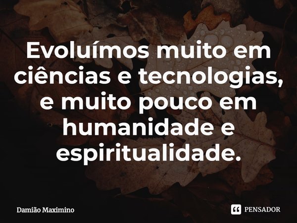 ⁠Evoluímos muito em ciências e tecnologias, e muito pouco em humanidade e espiritualidade.... Frase de Damião Maximino.