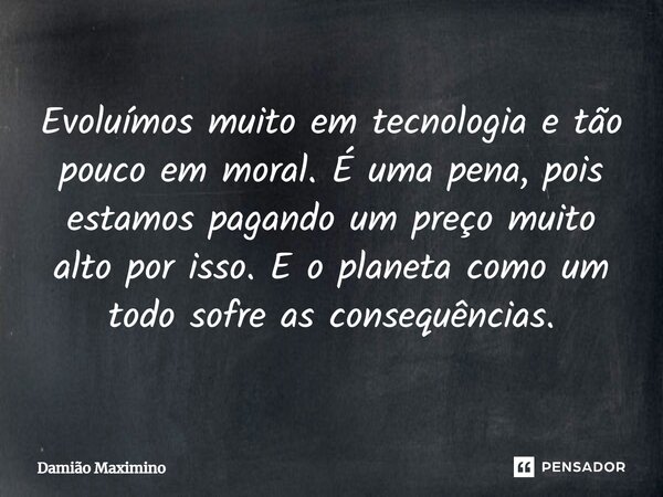 Evoluímos muito em tecnologia e tão pouco em moral. É uma pena, pois estamos pagando um preço muito alto por isso. E o planeta como um todo sofre as consequênci... Frase de Damião Maximino.