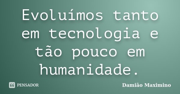 Evoluímos tanto em tecnologia e tão pouco em humanidade.... Frase de Damião Maximino.