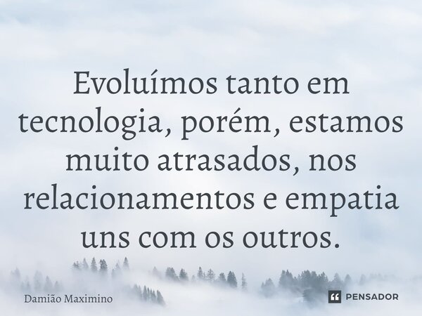 ⁠Evoluímos tanto em tecnologia, porém, estamos muito atrasados, nos relacionamentos e empatia uns com os outros.... Frase de Damião Maximino.
