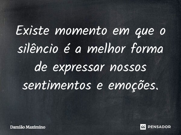 Existe momento em que o silêncio é a melhor forma de expressar nossos sentimentos e emoções.... Frase de Damião Maximino.