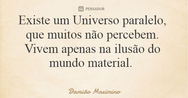 Existe um Universo paralelo, que muitos não percebem. Vivem apenas na ilusão do mundo material.... Frase de Damião Maximino.