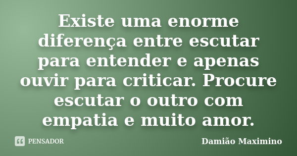 Existe uma enorme diferença entre escutar para entender e apenas ouvir para criticar. Procure escutar o outro com empatia e muito amor.... Frase de Damião Maximino.