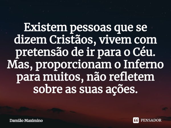 ⁠Existem pessoas que se dizem Cristãos, vivem com pretensão de ir para o Céu. Mas, proporcionam o Inferno para muitos, não refletem sobre as suas ações.... Frase de Damião Maximino.