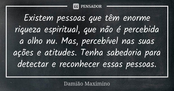 Existem pessoas que têm enorme riqueza espiritual, que não é percebida a olho nu. Mas, percebível nas suas ações e atitudes. Tenha sabedoria para detectar e rec... Frase de Damião Maximino.