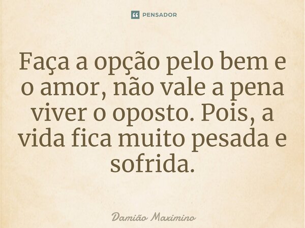 ⁠Faça a opção pelo bem e o amor, não vale a pena viver o oposto. Pois, a vida fica muito pesada e sofrida.... Frase de Damião Maximino.