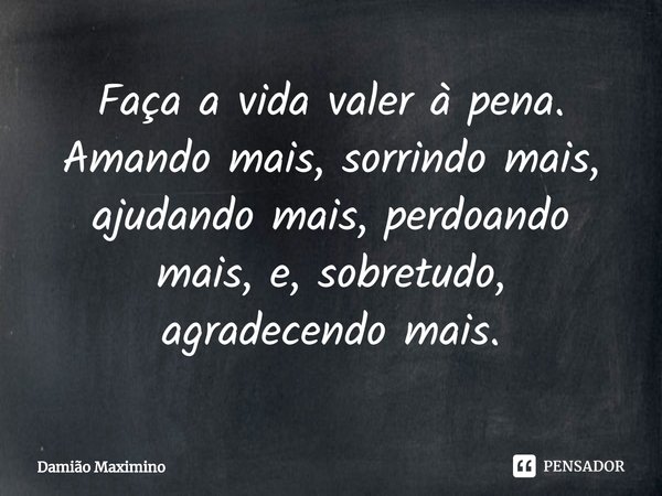 ⁠Faça a vida valer à pena. Amando mais, sorrindo mais, ajudando mais, perdoando mais, e, sobretudo, agradecendo mais.... Frase de Damião Maximino.
