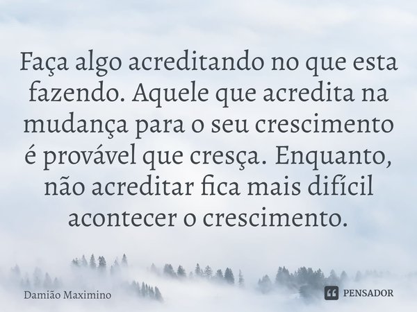 ⁠Faça algo acreditando no que esta fazendo. Aquele que acredita na mudança para o seu crescimento é provável que cresça. Enquanto, não acreditar fica mais difíc... Frase de Damião Maximino.