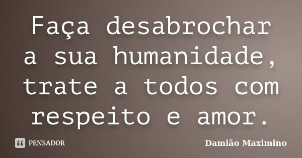 Faça desabrochar a sua humanidade, trate a todos com respeito e amor.... Frase de Damião Maximino.