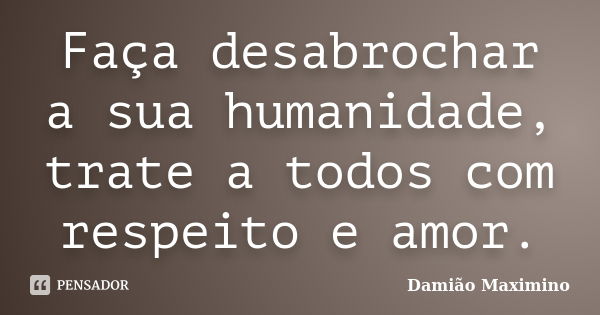 Faça desabrochar a sua humanidade, trate a todos com respeito e amor.... Frase de Damião Maximino.