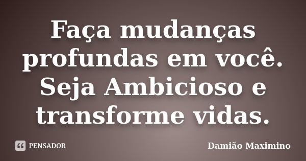 Faça mudanças profundas em você. Seja Ambicioso e transforme vidas.... Frase de Damião Maximino.