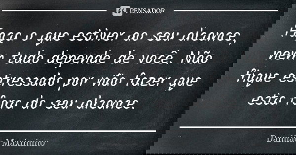 Faça o que estiver ao seu alcance, nem tudo depende de você. Não fique estressado por não fazer que esta fora do seu alcance.... Frase de Damião Maximino.