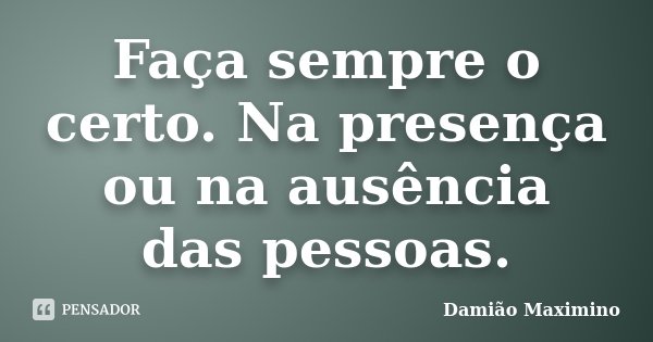 Faça sempre o certo. Na presença ou na ausência das pessoas.... Frase de Damião Maximino.
