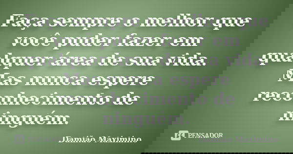Faça sempre o melhor que você puder fazer em qualquer área de sua vida. Mas nunca espere reconhecimento de ninguém.... Frase de Damião Maximino.