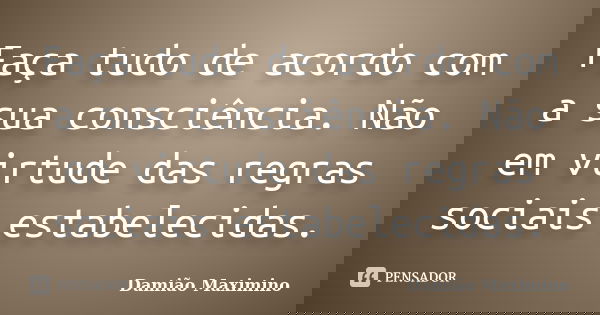 Faça tudo de acordo com a sua consciência. Não em virtude das regras sociais estabelecidas.... Frase de Damião Maximino.