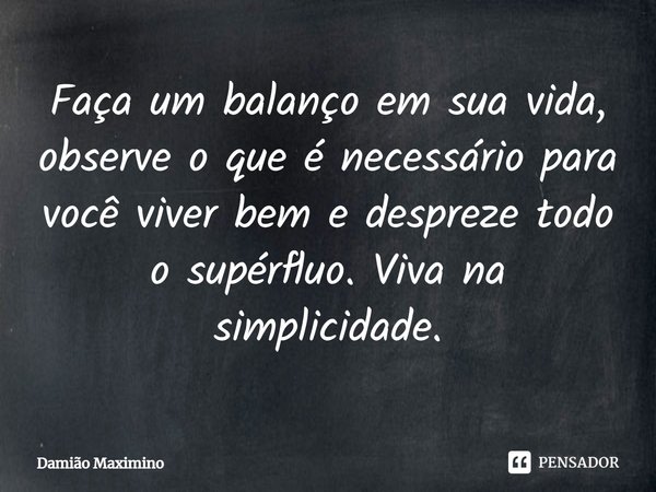 Faça um balanço em sua vida, observe o que é necessário para você viver bem e despreze todo o supérfluo. Viva na simplicidade.... Frase de Damião Maximino.