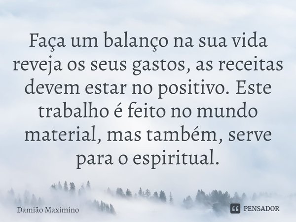 ⁠Faça um balanço na sua vida reveja os seus gastos, as receitas devem estar no positivo. Este trabalho é feito no mundo material, mas também, serve para o espir... Frase de Damião Maximino.