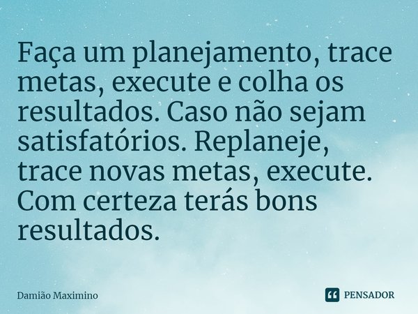 Faça um planejamento, trace metas, execute e colha os resultados. Caso não sejam satisfatórios. Replaneje, trace novas metas, execute. Com certeza terás bons re... Frase de Damião Maximino.