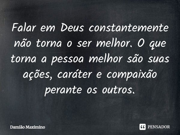 ⁠Falar em Deus constantemente não torna o ser melhor. O que torna a pessoa melhor são suas ações, caráter e compaixão perante os outros.... Frase de Damião Maximino.