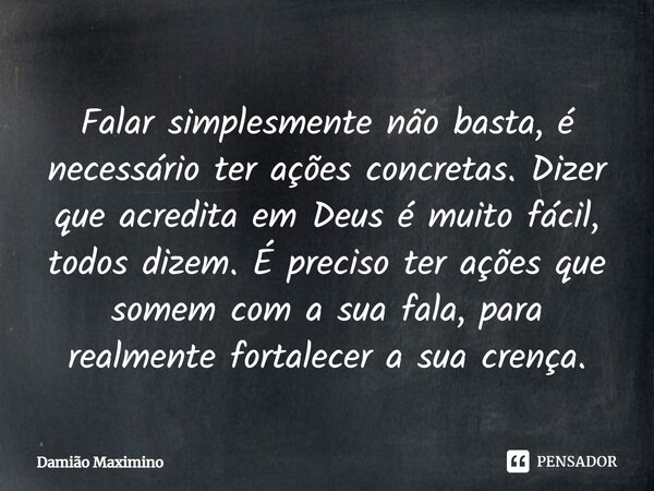 ⁠Falar simplesmente não basta, é necessário ter ações concretas. Dizer que acredita em Deus é muito fácil, todos dizem. É preciso ter ações que somem com a sua ... Frase de Damião Maximino.