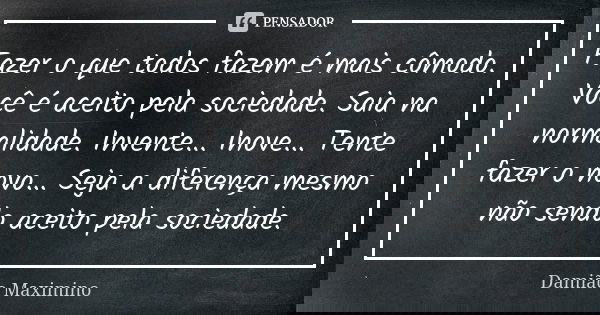Fazer o que todos fazem é mais cômodo. Você é aceito pela sociedade. Saia na normalidade. Invente... Inove... Tente fazer o novo... Seja a diferença mesmo não s... Frase de Damião Maximino.