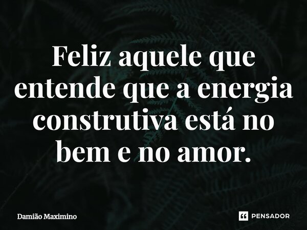 Feliz aquele que entende que a energia construtiva está no bem e no amor.... Frase de Damião Maximino.