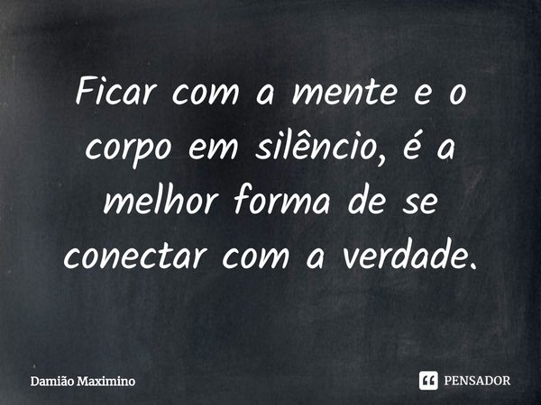 ⁠Ficar com a mente e o corpo em silêncio, é a melhor forma de se conectar com a verdade.... Frase de Damião Maximino.
