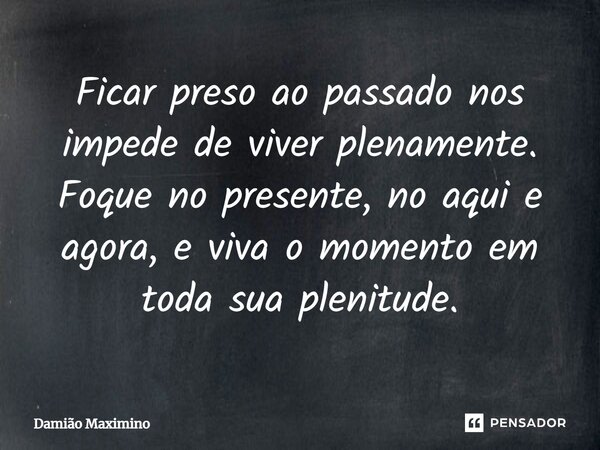 ⁠Ficar preso ao passado nos impede de viver plenamente. Foque no presente, no aqui e agora, e viva o momento em toda sua plenitude.... Frase de Damião Maximino.