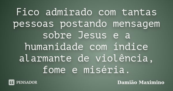 Fico admirado com tantas pessoas postando mensagem sobre Jesus e a humanidade com índice alarmante de violência, fome e miséria.... Frase de Damião Maximino.