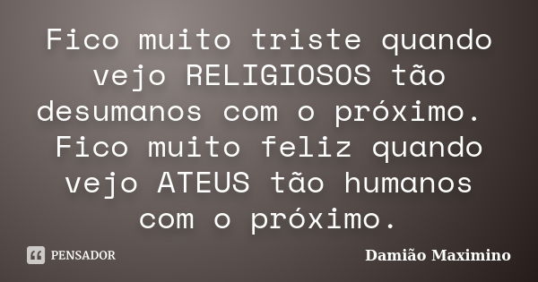 Fico muito triste quando vejo RELIGIOSOS tão desumanos com o próximo. Fico muito feliz quando vejo ATEUS tão humanos com o próximo.... Frase de Damião Maximino.