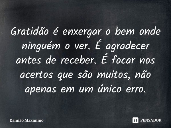 ⁠Gratidão é enxergar o bem onde ninguém o ver. É agradecer antes de receber. É focar nos acertos que são muitos, não apenas em um único erro.... Frase de Damião Maximino.