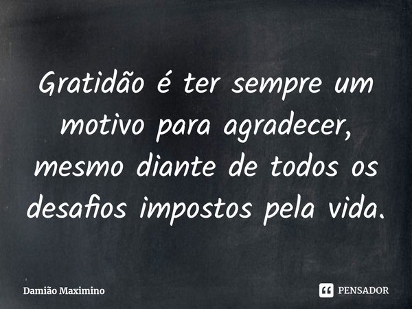 ⁠Gratidão é ter sempre um motivo para agradecer, mesmo diante de todos os desafios impostos pela vida.... Frase de Damião Maximino.