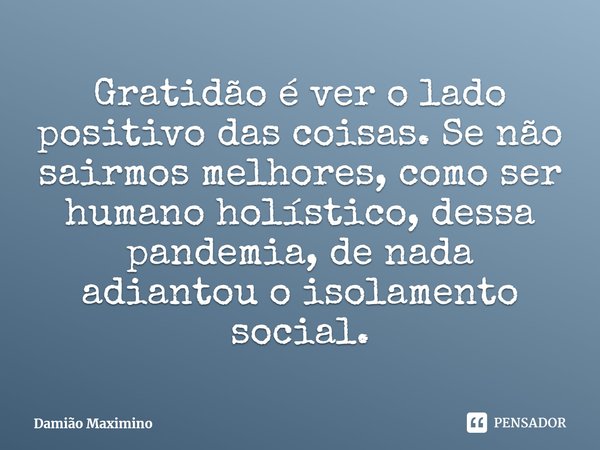 ⁠Gratidão é ver o lado positivo das coisas. Se não sairmos melhores, como ser humano holístico, dessa pandemia, de nada adiantou o isolamento social.... Frase de Damião Maximino.