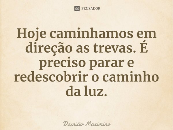 ⁠Hoje caminhamos em direção as trevas. É preciso parar e redescobrir o caminho da luz.... Frase de Damião Maximino.