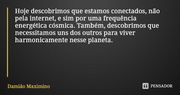 Hoje descobrimos que estamos conectados, não pela internet, e sim por uma frequência energética cósmica. Também, descobrimos que necessitamos uns dos outros par... Frase de Damião Maximino.