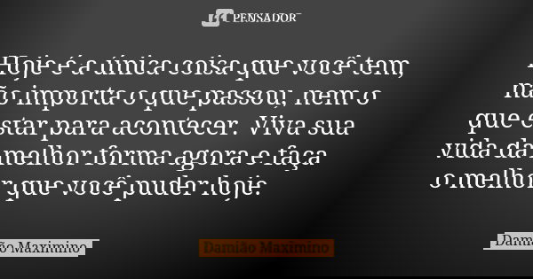 Hoje é a única coisa que você tem, não importa o que passou, nem o que estar para acontecer. Viva sua vida da melhor forma agora e faça o melhor que você puder ... Frase de Damião Maximino.