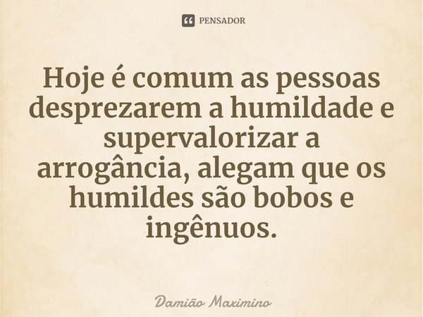 ⁠Hoje é comum as pessoas desprezarem a humildade e supervalorizar a arrogância, alegam que os humildes são bobos e ingênuos.... Frase de Damião Maximino.