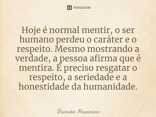 ⁠Hoje é normal mentir, o ser humano perdeu o caráter e o respeito. Mesmo mostrando a verdade, a pessoa afirma que é mentira. É preciso resgatar o respeito, a se... Frase de Damião Maximino.