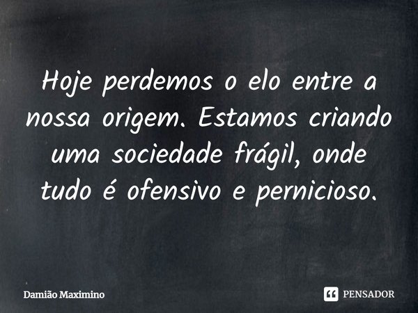 Hoje perdemos o elo entre a nossa origem. Estamos criando uma sociedade frágil, onde tudo é ofensivo e pernicioso.... Frase de Damião Maximino.