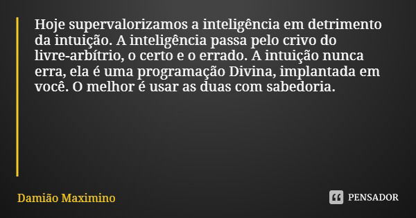 Hoje supervalorizamos a inteligência em detrimento da intuição. A inteligência passa pelo crivo do livre-arbítrio, o certo e o errado. A intuição nunca erra, el... Frase de Damião Maximino.